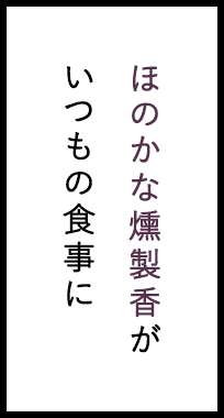 ほのかな燻製香が いつもの食事に